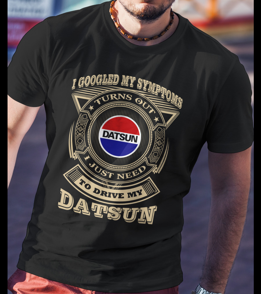 I Googled My Symptoms Turns Out I Just Need To Drive My Datsun T-Shirt