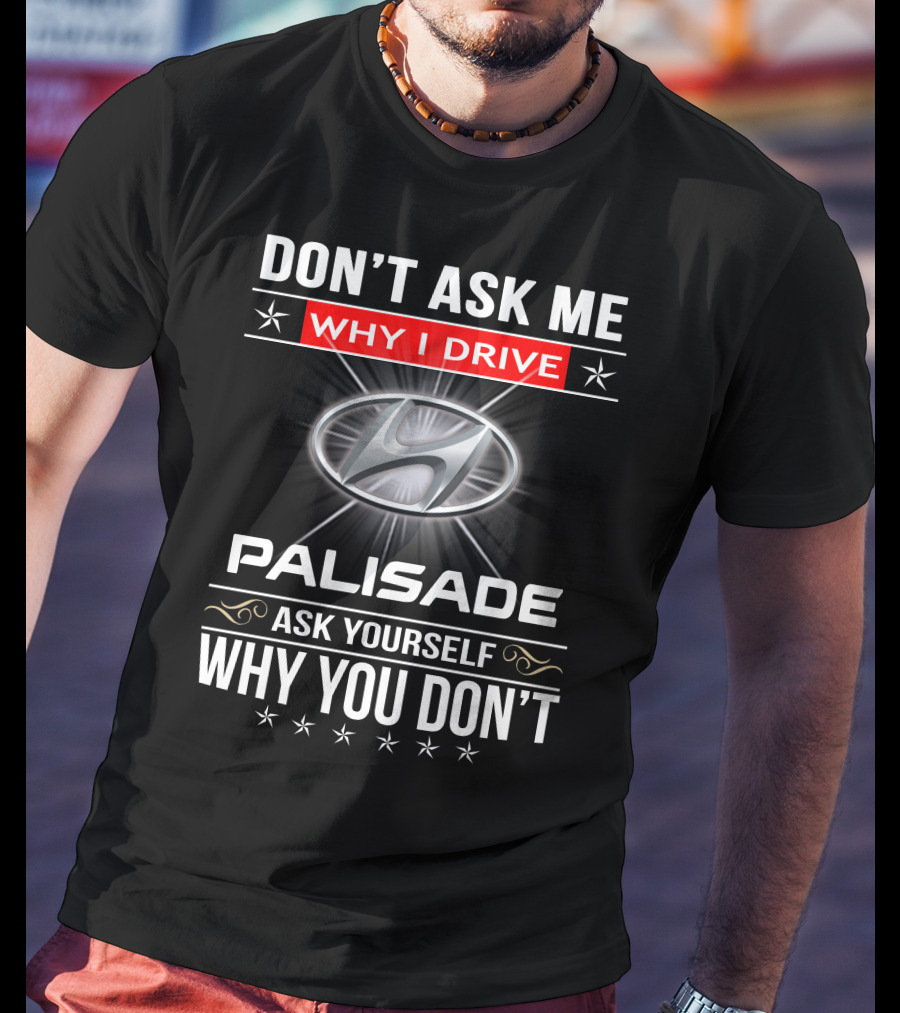 DON'T ASK ME WHY I DRIVE HYUNDAI PALISADE ASK YOURSELF WHY YOU DON'T T-Shirt