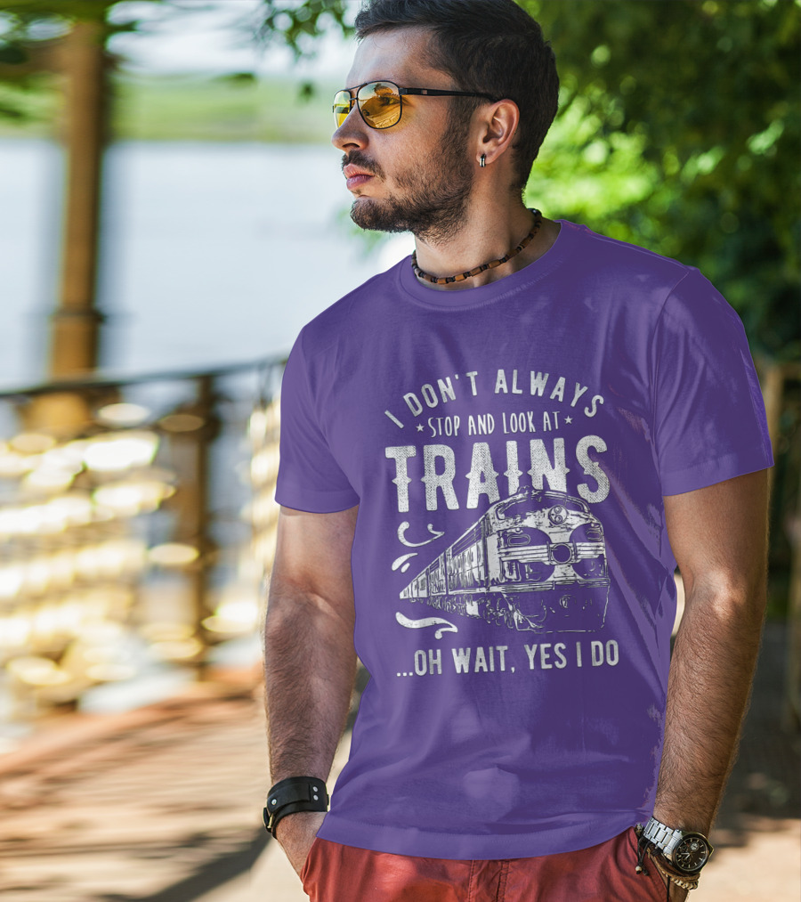 I Don't Always Stop And Look At Trains Oh Wait, Yes I Do T-Shirt