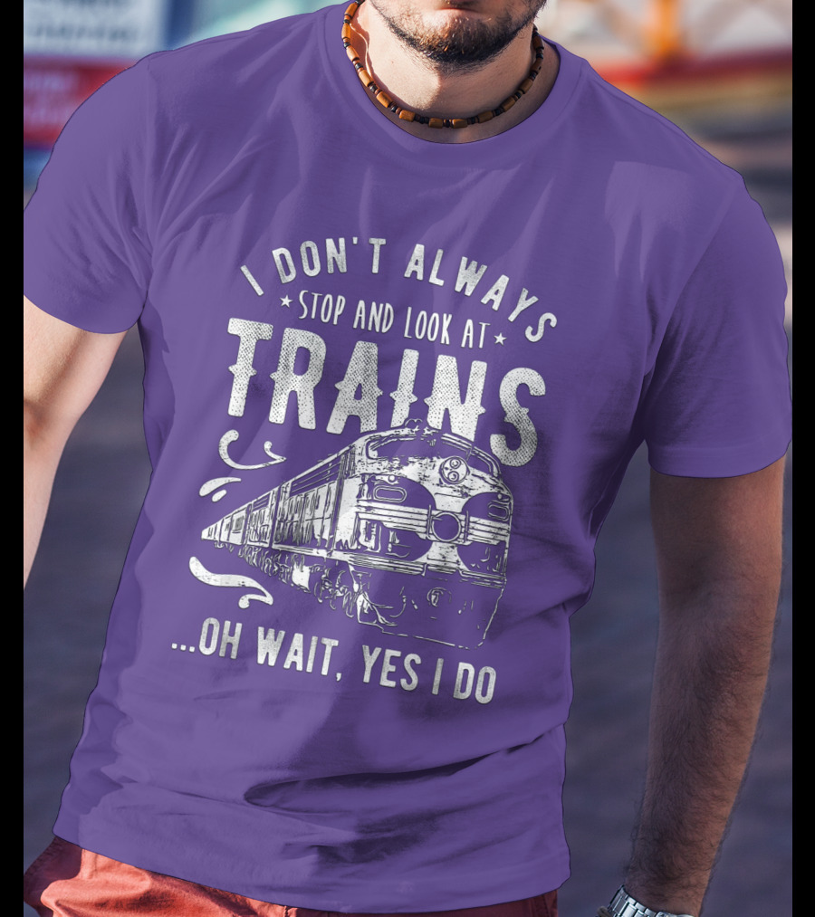 I Don't Always Stop And Look At Trains Oh Wait, Yes I Do T-Shirt