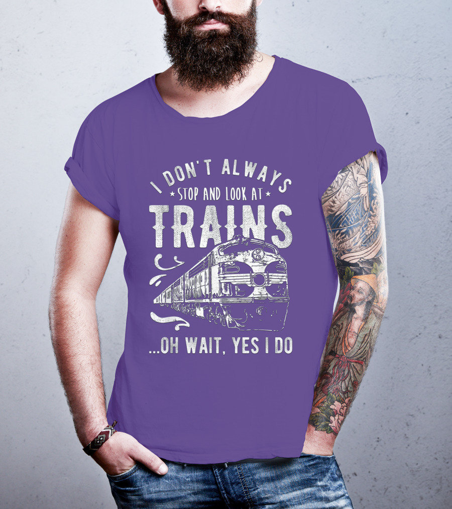 I Don't Always Stop And Look At Trains Oh Wait, Yes I Do T-Shirt