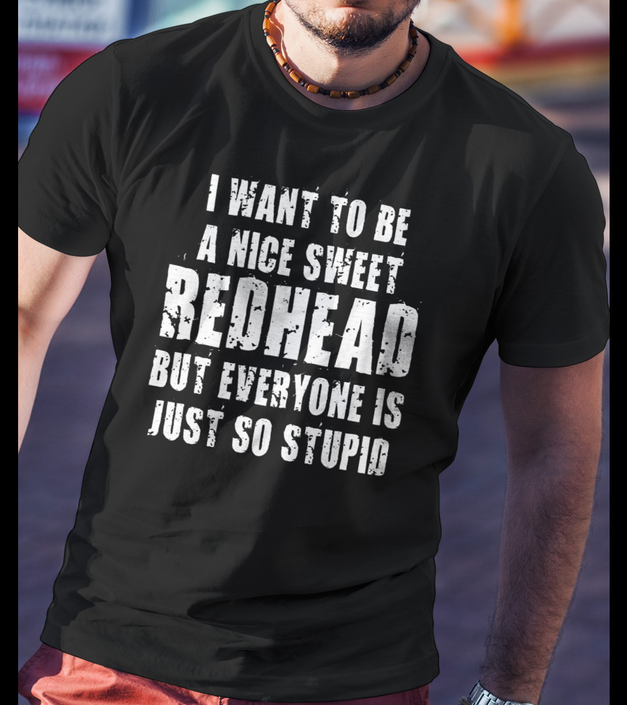 I Want To Be A Nice Sweet Redhead But Everyone Is Just So Stupid T-Shirt