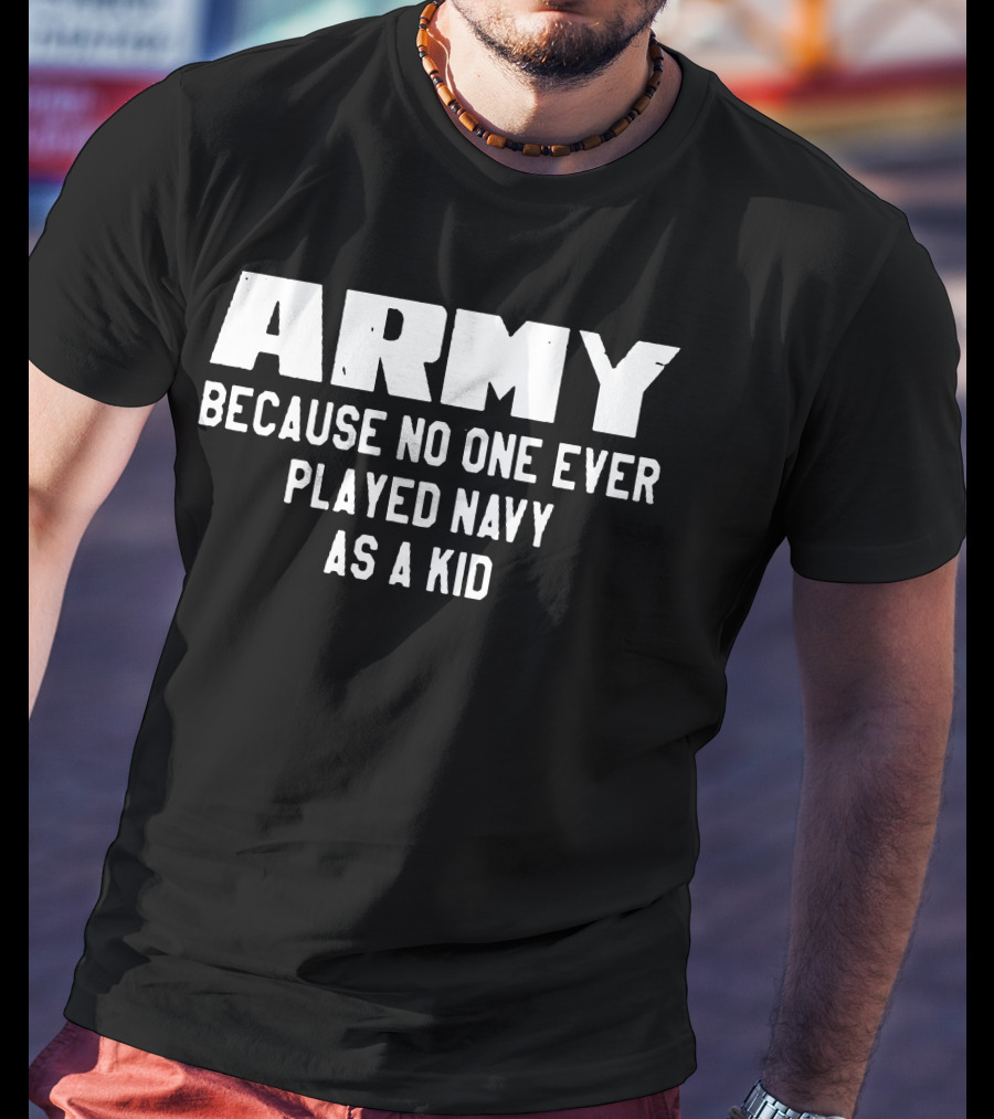 Army Because No One Ever Played Navy As A Kid T-Shirt