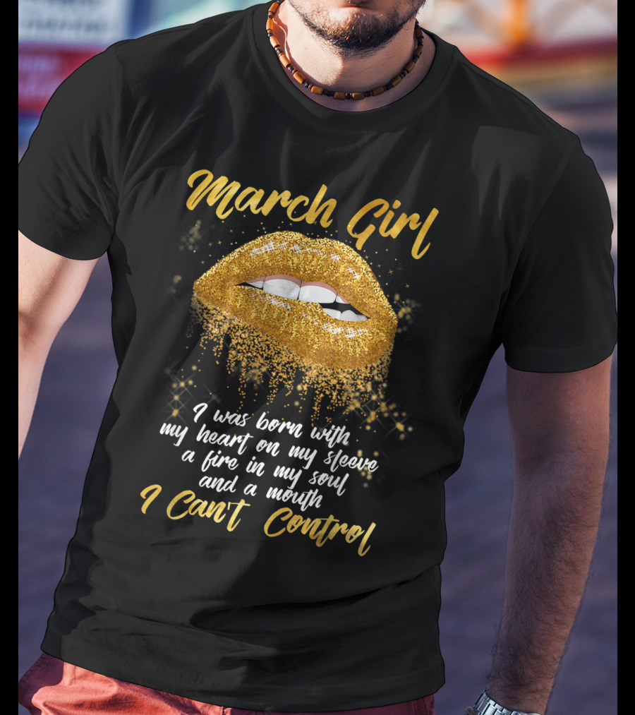 March Girl Born With Heart On Sleeve Fire Soul Mouth I Can't Control T-Shirt