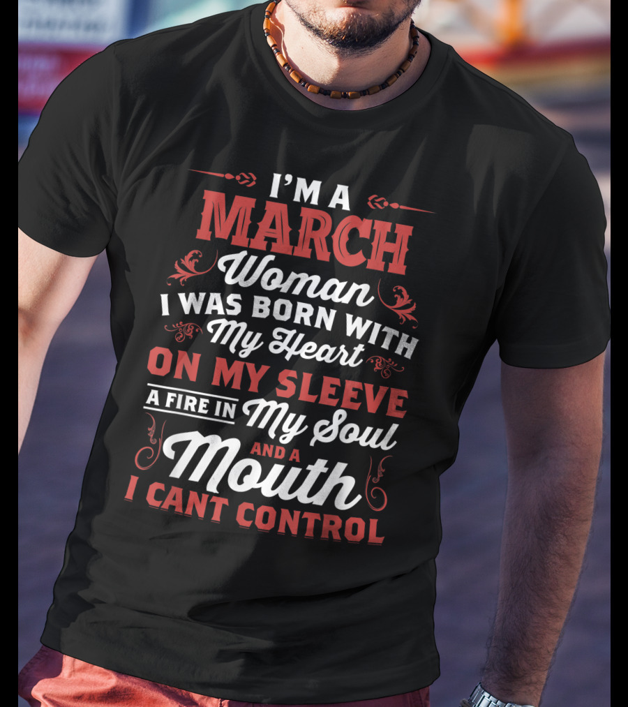 I'm A March Woman Born With My Heart On My Sleeve A Fire In My Soul And A Mouth I Can't Control T-Shirt