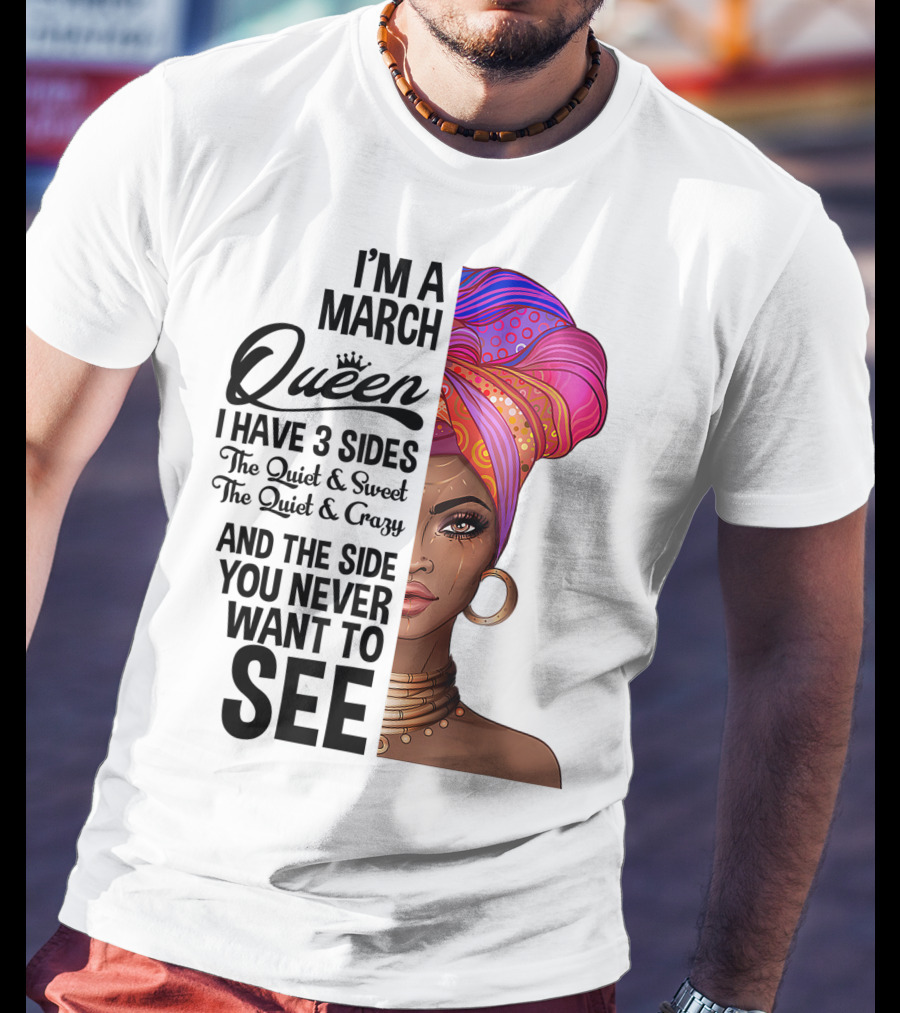 I'm A March Queen I Have 3 Sides The Quiet Sweet Crazy Side You Never Want To See T-Shirt