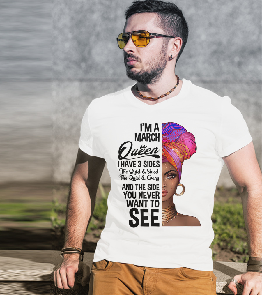 I'm A March Queen I Have 3 Sides The Quiet Sweet Crazy Side You Never Want To See T-Shirt