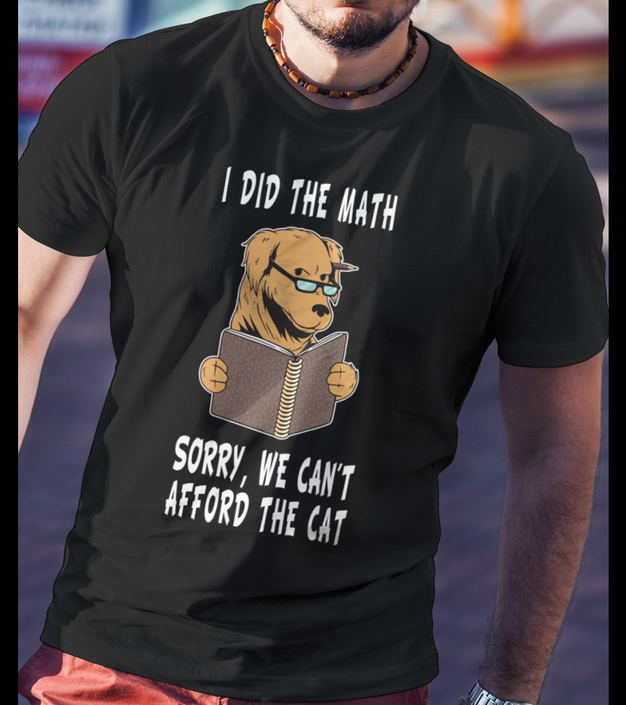 I Did The Math Sorry We Can't Afford The Cat Dog Lover Math Teacher Dog Dad Dog Mom Student School T-Shirt