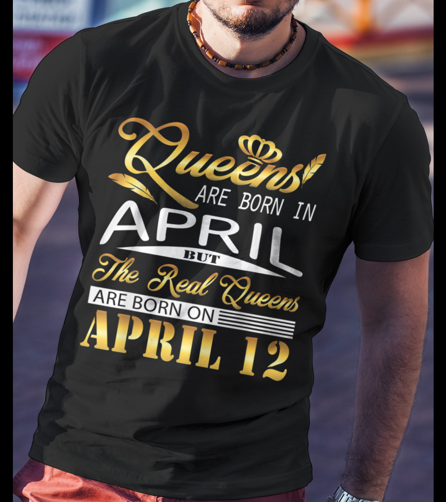 Queens Are Born In April But The Real Queens Are Born On April 12 T-Shirt