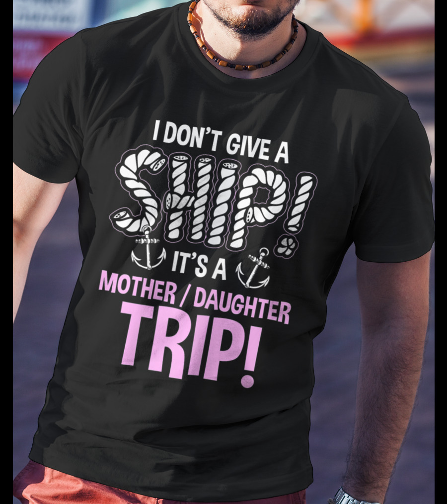 I Don't Give A Ship It's A Mother Daughter Trip T-Shirt