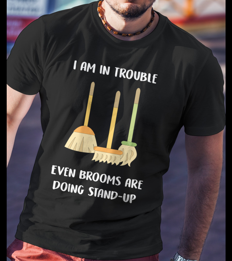 I Am In Trouble Even Brooms Are Doing Stand-Up T-Shirt