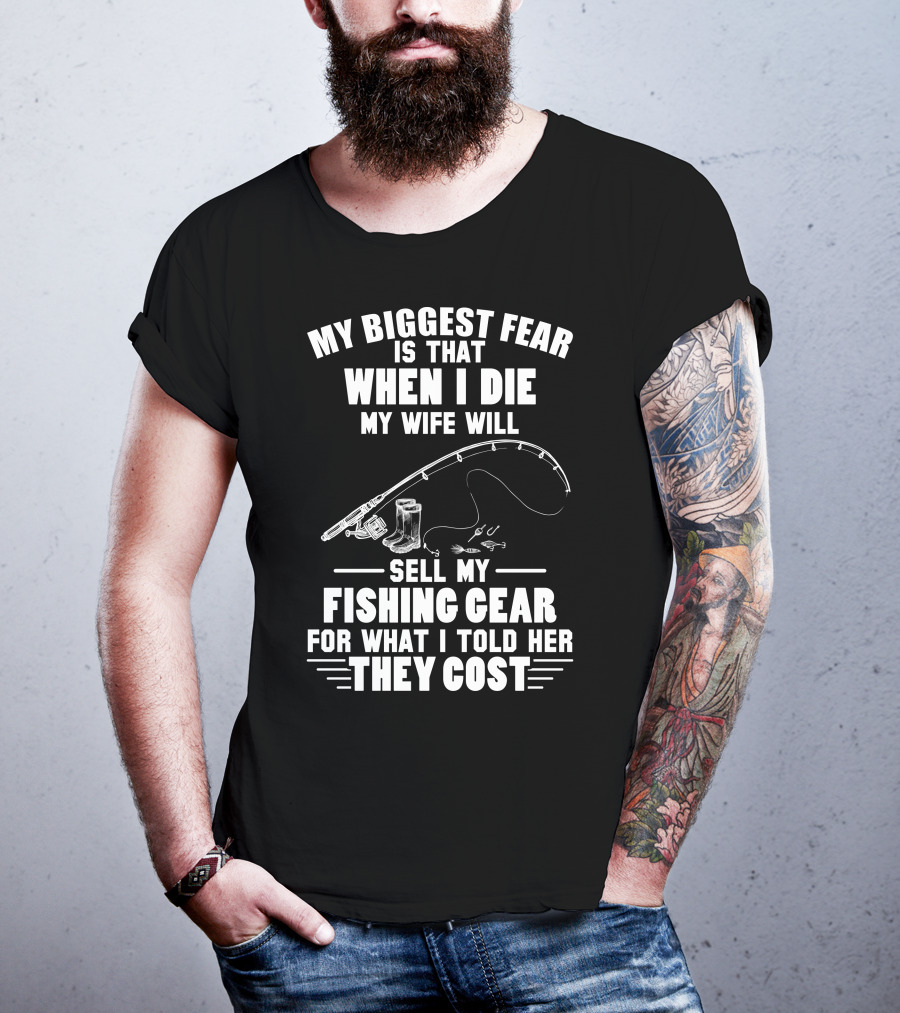 My Biggest Fear Is That When I Die My Wife Will Sell My Fishing Gear For What I Told Her They Cost T-Shirt