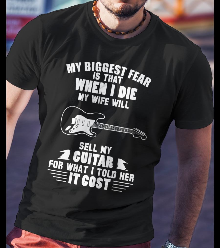 My Biggest Fear Is That When I Die My Wife Will Sell My Guitar For What I Told Her It Cost T-Shirt