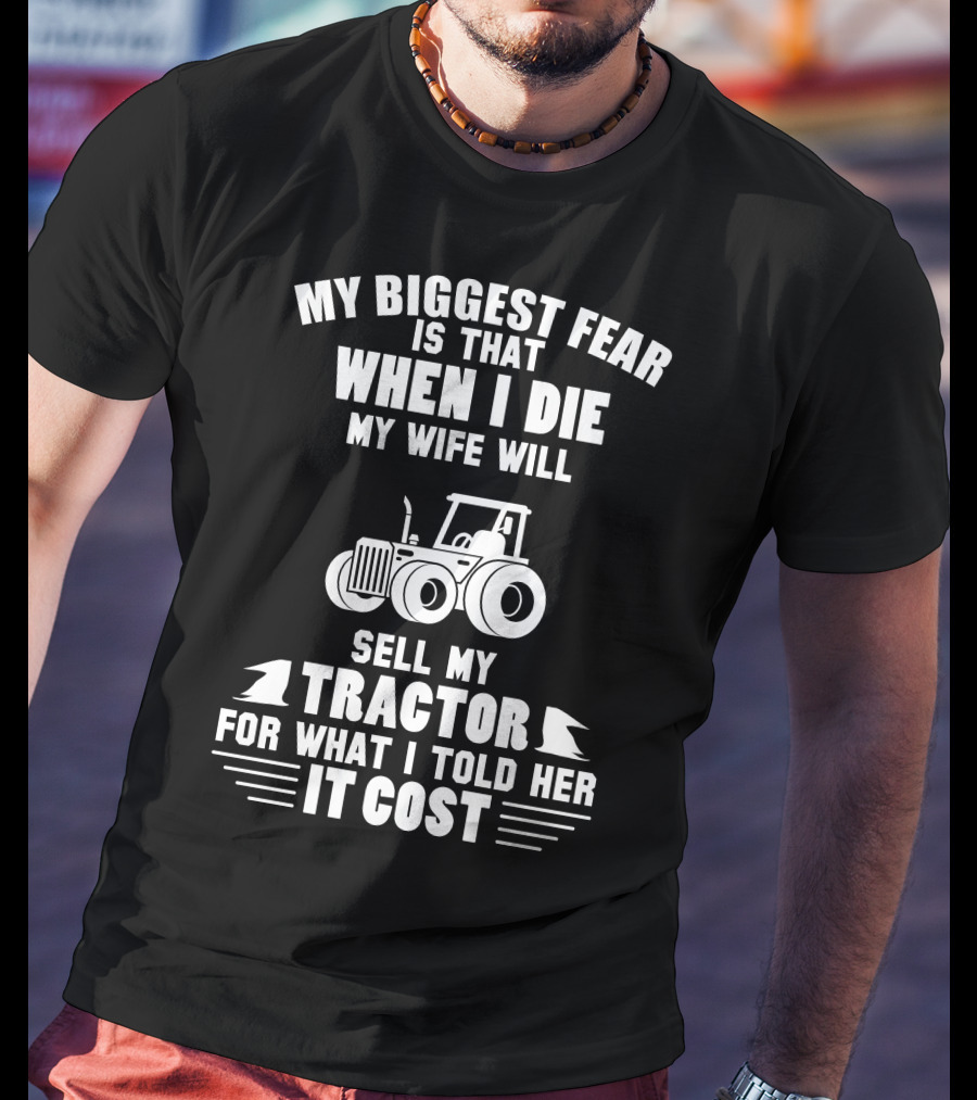 My Biggest Fear Is That When I Die My Wife Will Sell My Tractor For What I Told Her It Cost T-Shirt