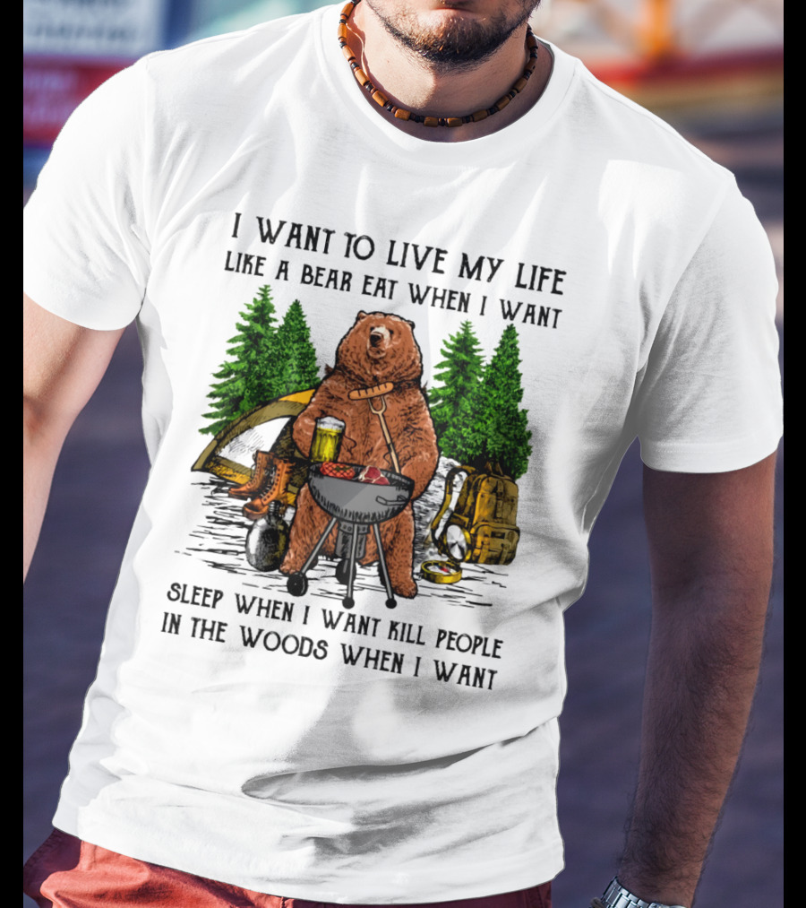 I Want To Live My Life Like A Bear Eat When I Want Sleep When I Want Kill People In The Woods When I Want T-Shirt