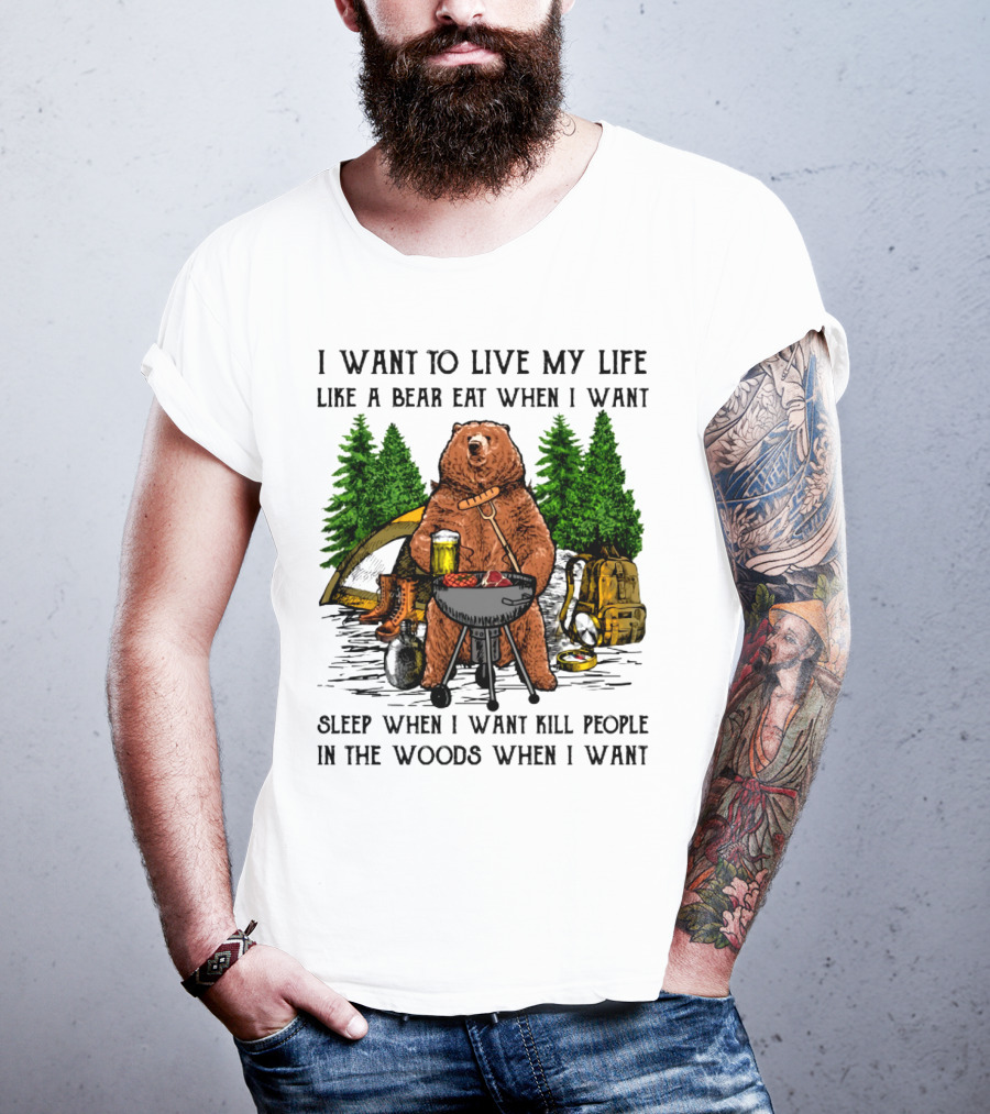 I Want To Live My Life Like A Bear Eat When I Want Sleep When I Want Kill People In The Woods When I Want T-Shirt