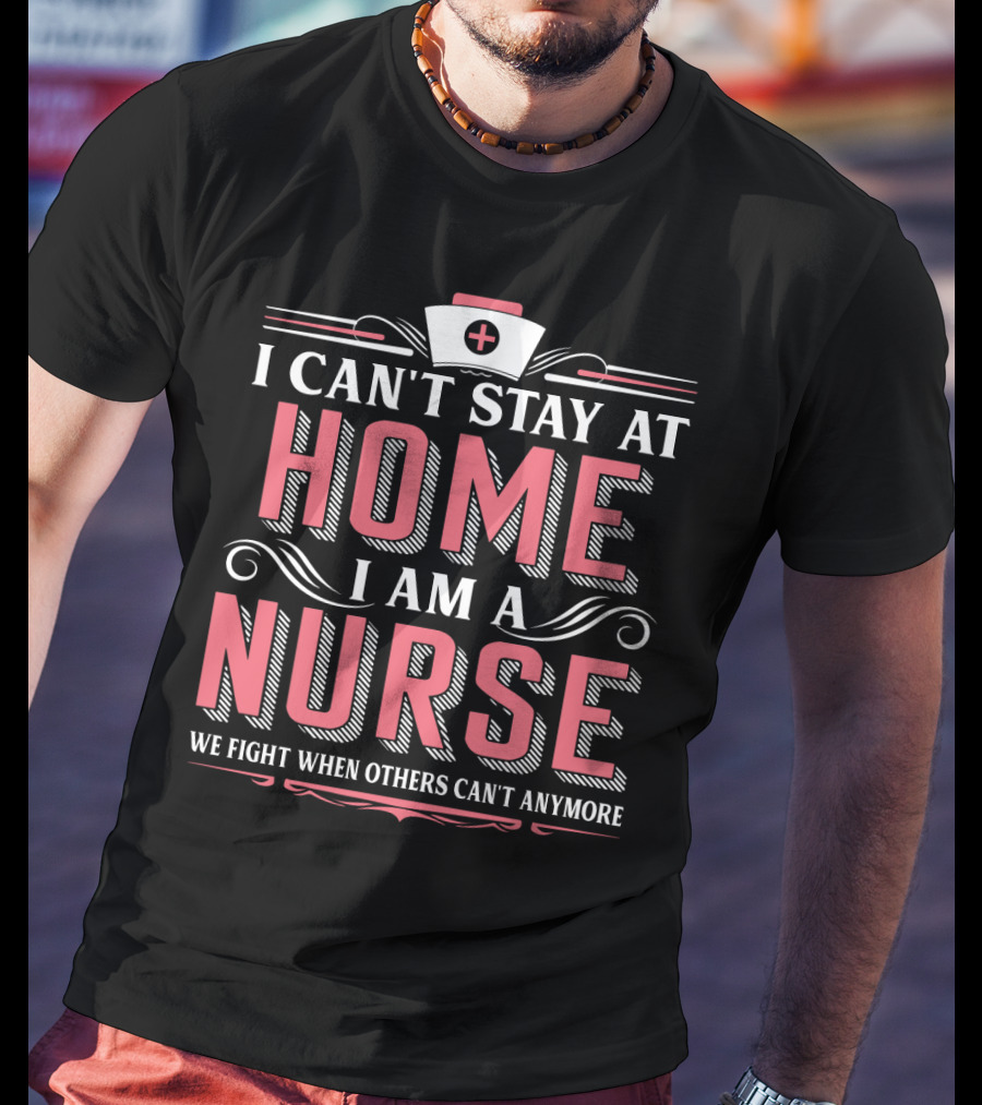I Can't Stay At Home I Am A Nurse We Fight When Others Can't Anymore T-Shirt