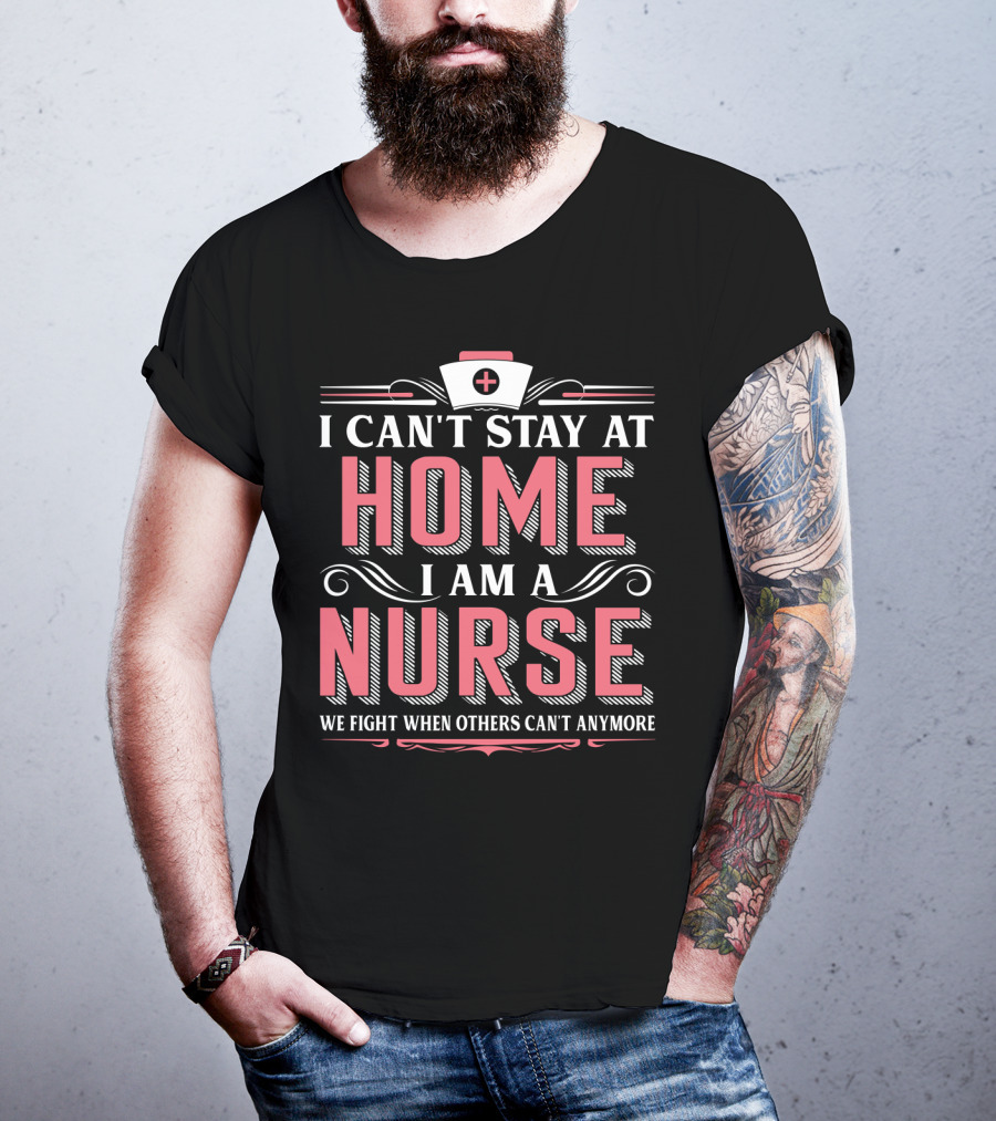 I Can't Stay At Home I Am A Nurse We Fight When Others Can't Anymore T-Shirt