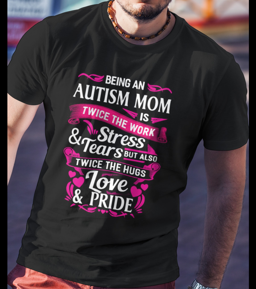 Being An Autism Mom Is Twice The Work Stress And Tears But Also Twice The Hugs Love And Pride T-Shirt