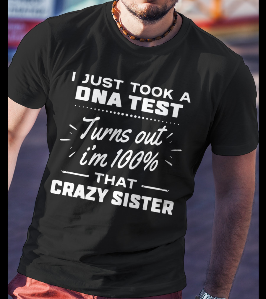 I Just Took A DNA Test Turns Out I'm 100% That Crazy Sister T-Shirt