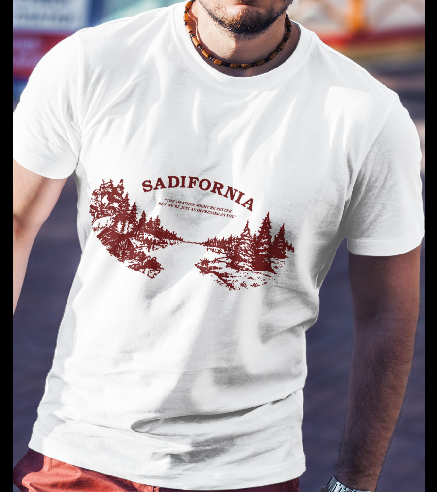 Sadifornia California Lovers The Weather Might Be Better But We’re Just As Depressed As You T-Shirt