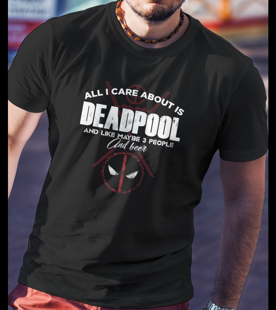 All I Care About Is Deadpool And Like Maybe 3 People And Beer T-Shirt