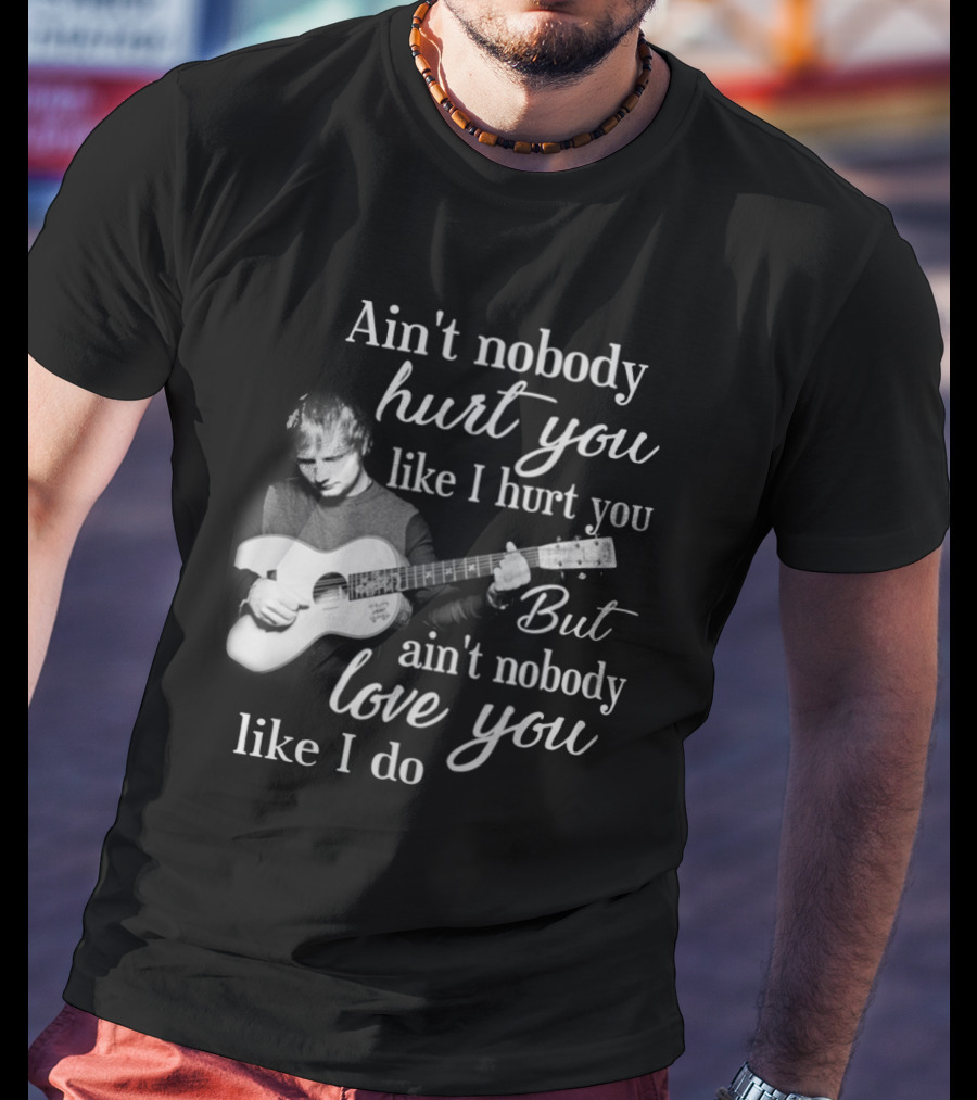 Ain't Nobody Hurt You Like I Hurt You But Ain't Nobody Love You Like I Do T-Shirt