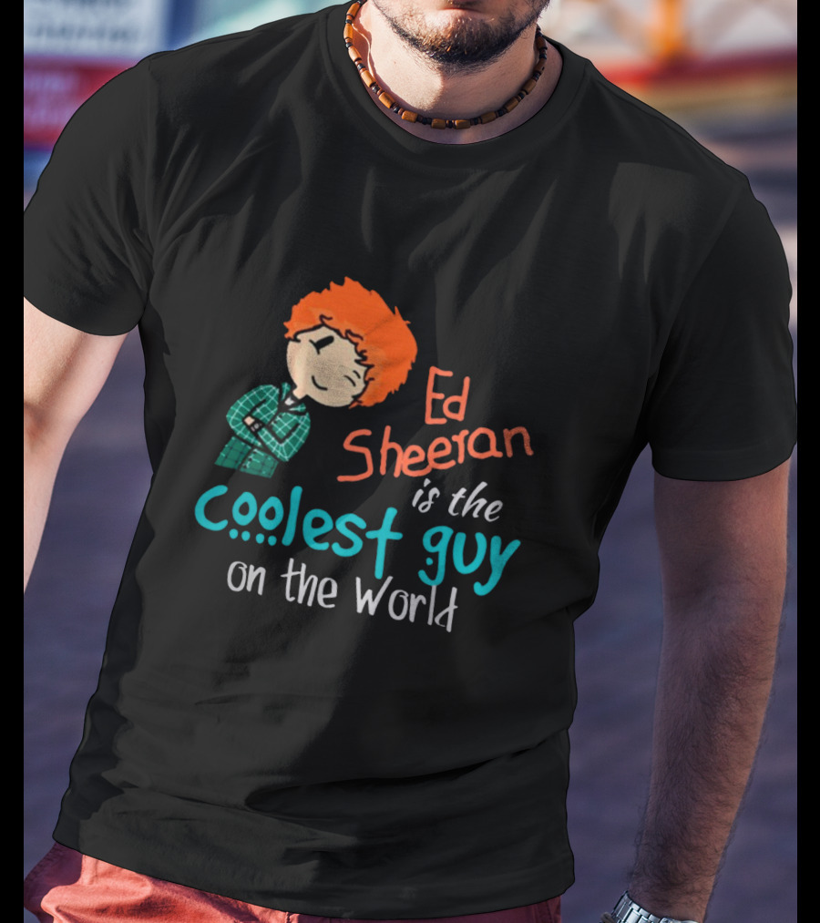 Ed Sheeran Is The Coolest Guy On The World T-Shirt