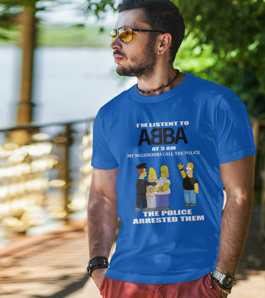 I'm Listen To Abba At 3 Am My Neighbours Call The Police The Police Arrested Them T-Shirt