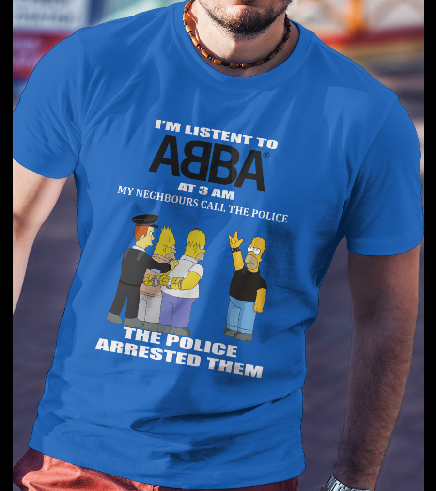 I'm Listen To Abba At 3 Am My Neighbours Call The Police The Police Arrested Them T-Shirt