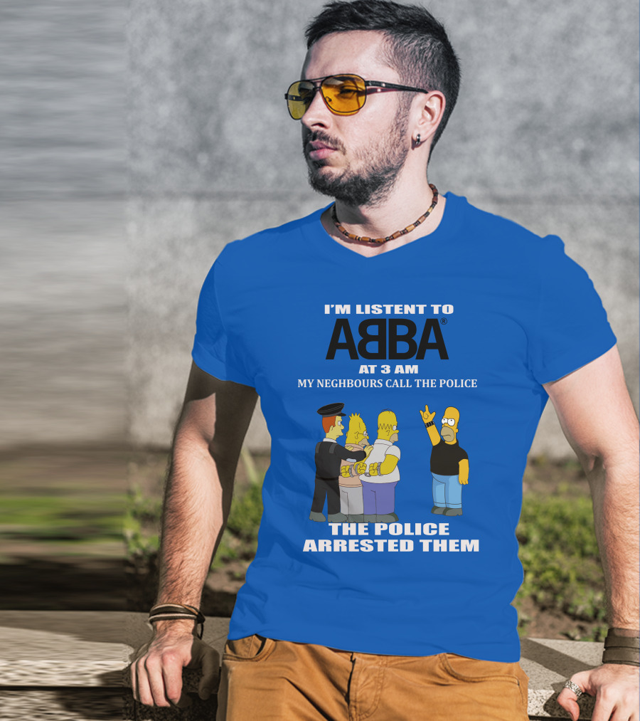 I'm Listen To Abba At 3 Am My Neighbours Call The Police The Police Arrested Them T-Shirt