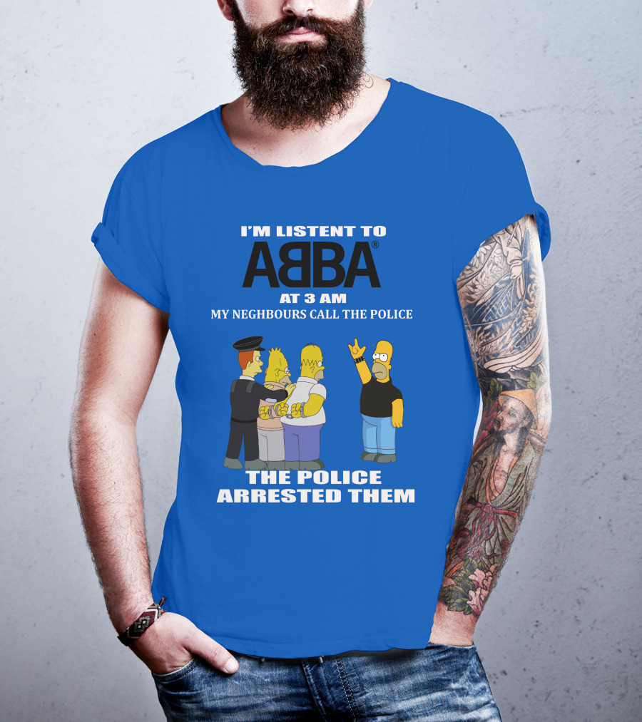 I'm Listen To Abba At 3 Am My Neighbours Call The Police The Police Arrested Them T-Shirt