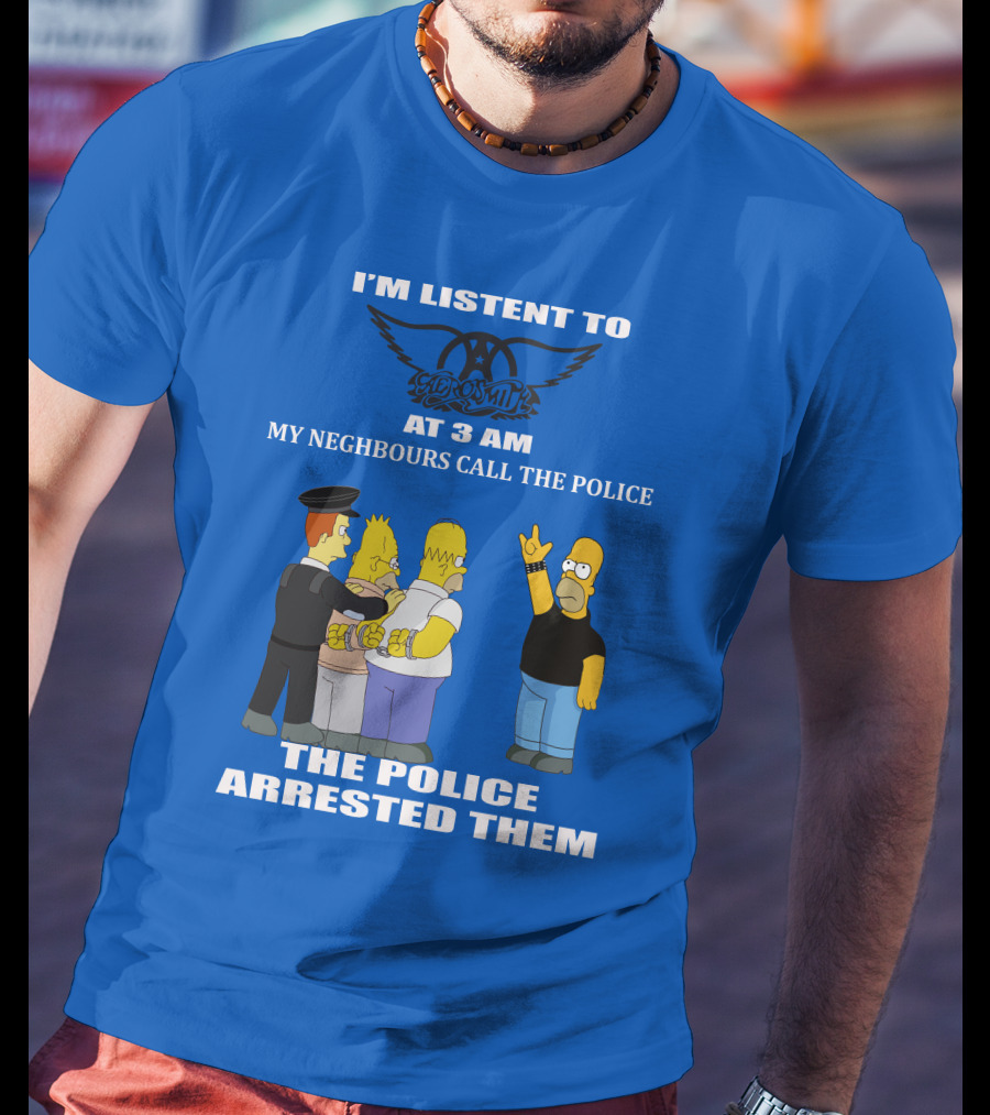I'm Listen To Aerosmith At 3 AM My Neighbours Call The Police The Police Arrested Them T-Shirt