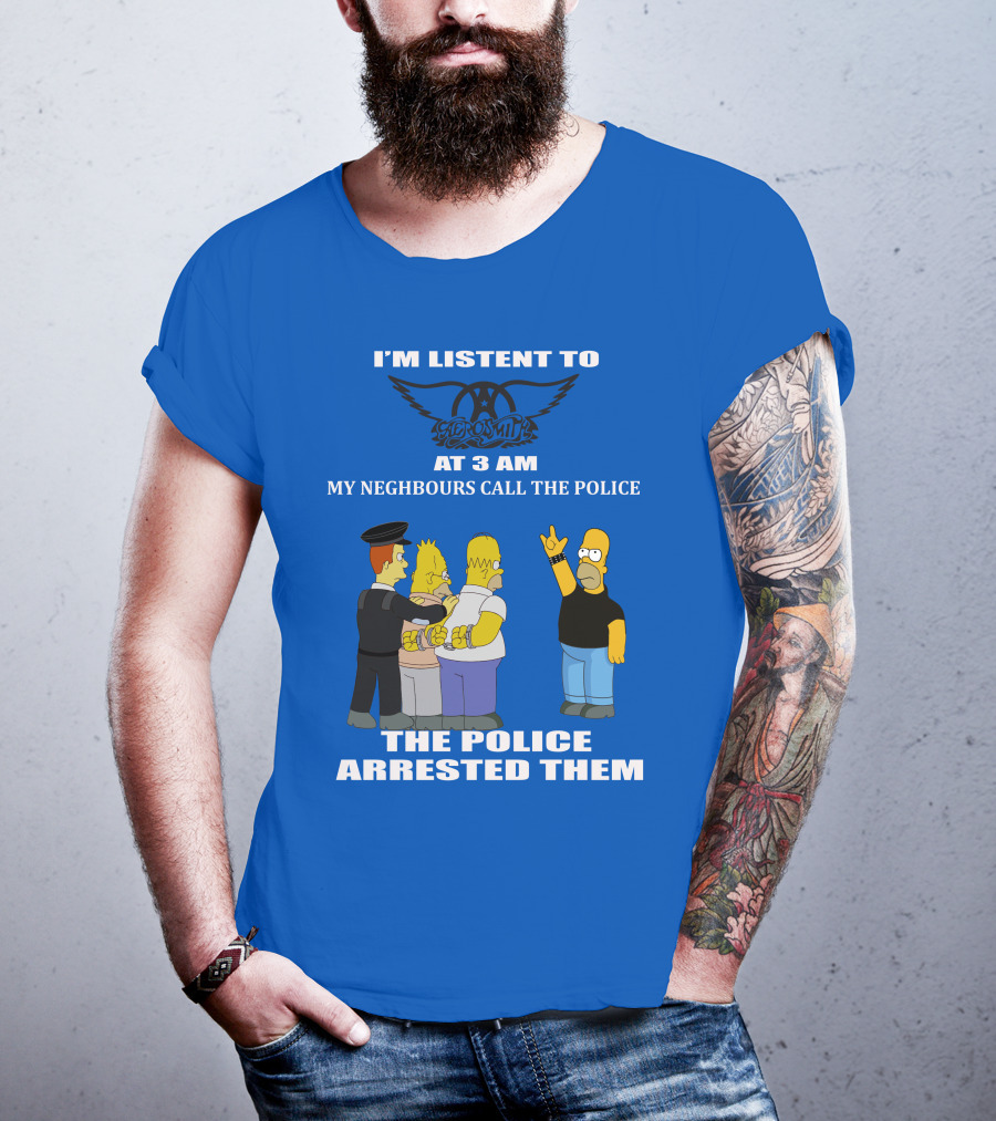 I'm Listen To Aerosmith At 3 AM My Neighbours Call The Police The Police Arrested Them T-Shirt