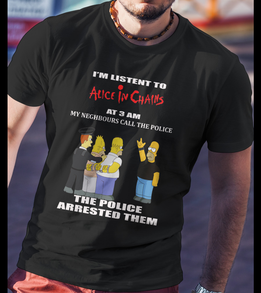 I'm Listen To Alice In Chains At 3 AM My Neighbours Call The Police The Police Arrested Them T-Shirt