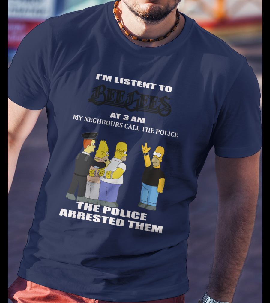 I'm Listen To Bee Gees At 3 Am My Neighbours Call The Police The Police Arrested Them T-Shirt