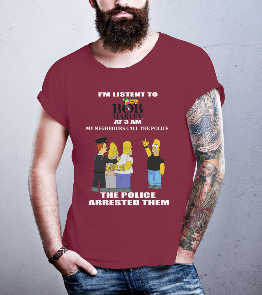 I'm Listent To Bob Marley At 3 Am My Neighbours Call The Police The Police Arrested Them T-Shirt
