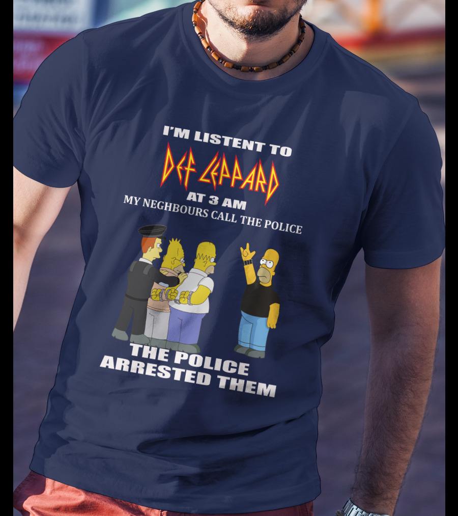 I'm Listent To Def Leppard At 3 Am My Neighbours Call The Police The Police Arrested Them T-Shirt