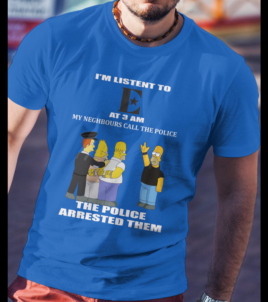 I'm Listen To E At 3 AM My Neighbours Call The Police Arrested Them T-Shirt