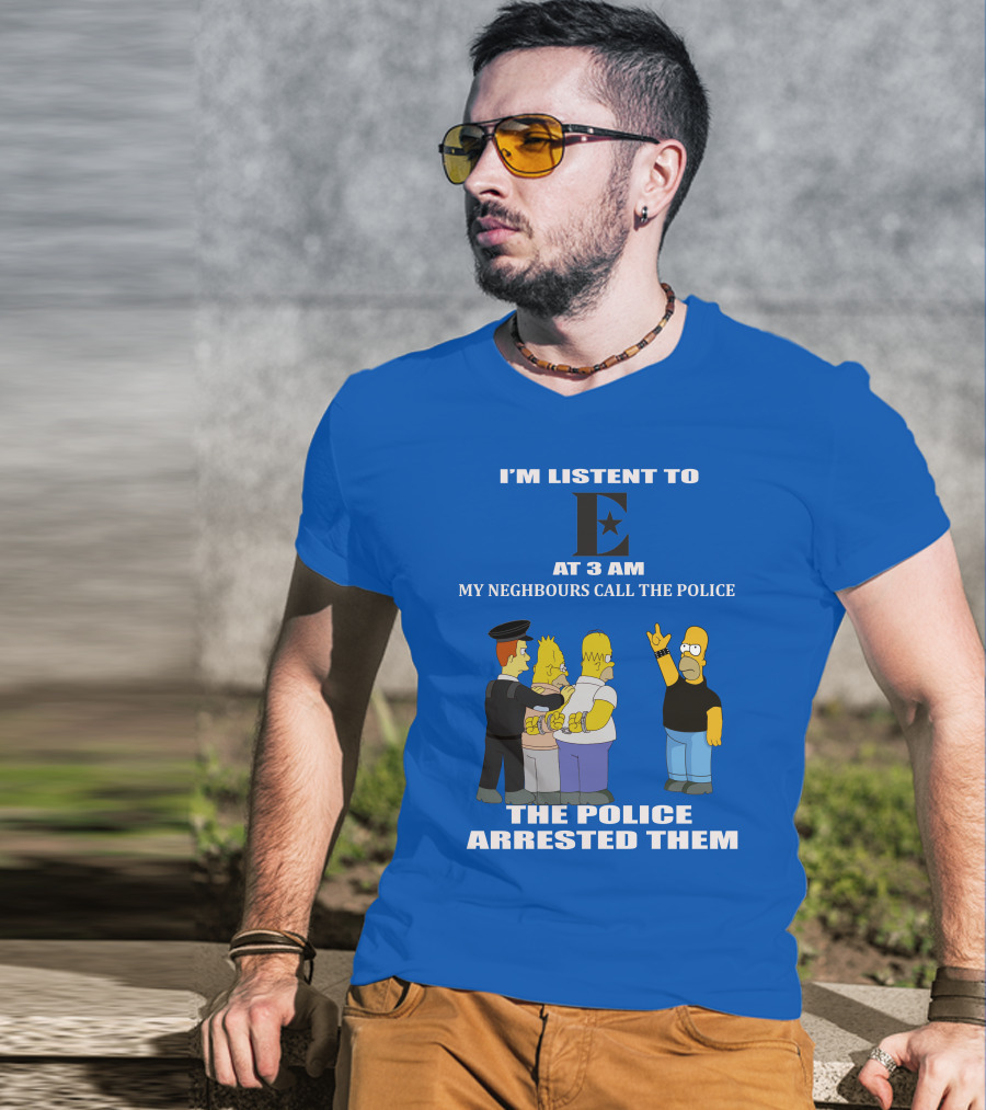 I'm Listen To E At 3 AM My Neighbours Call The Police Arrested Them T-Shirt