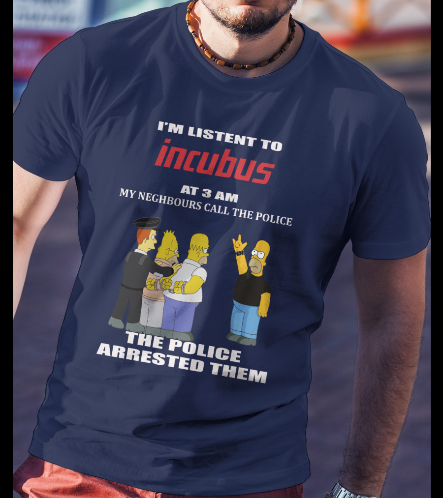 I'm Listen To Incubus At 3 AM Neighbours Call The Police Arrested T-Shirt