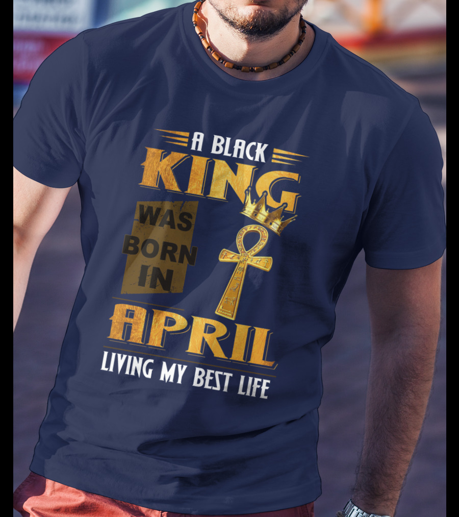 A Black King Was Born In April Living My Best Life T-Shirt