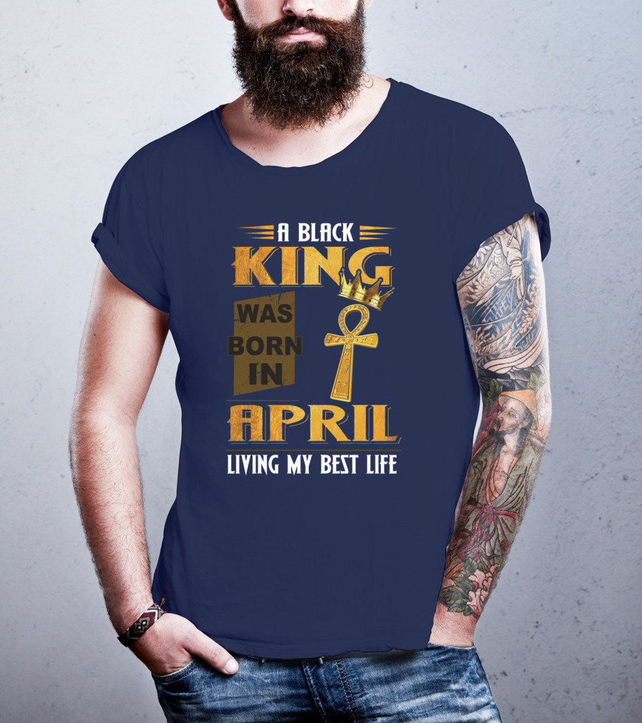 A Black King Was Born In April Living My Best Life T-Shirt