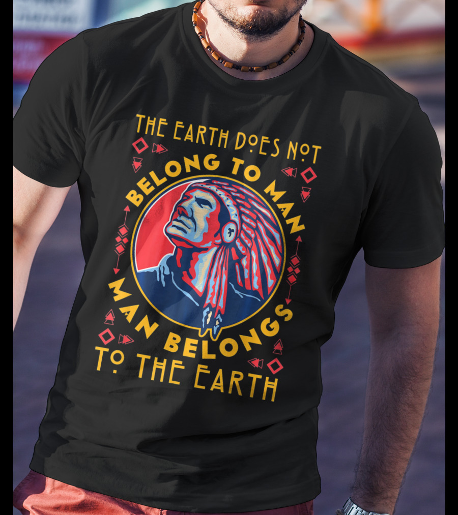 The Earth Does Not Belong To Man Man Belongs To The Earth T-Shirt