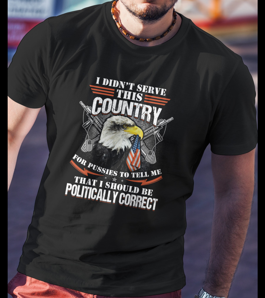 I Didn't Serve This Country For Pussies To Tell Me That I Should Be Politically Correct T-Shirt