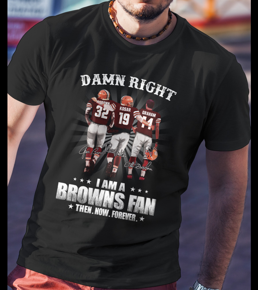 Damn Right I Am A Browns Fan Then Now Forever Jim Brown Bernie Kosar Otto Graham T-Shirt