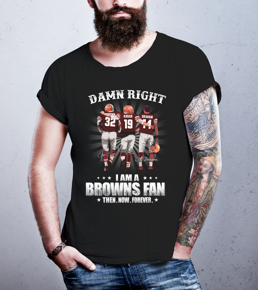 Damn Right I Am A Browns Fan Then Now Forever Jim Brown Bernie Kosar Otto Graham T-Shirt