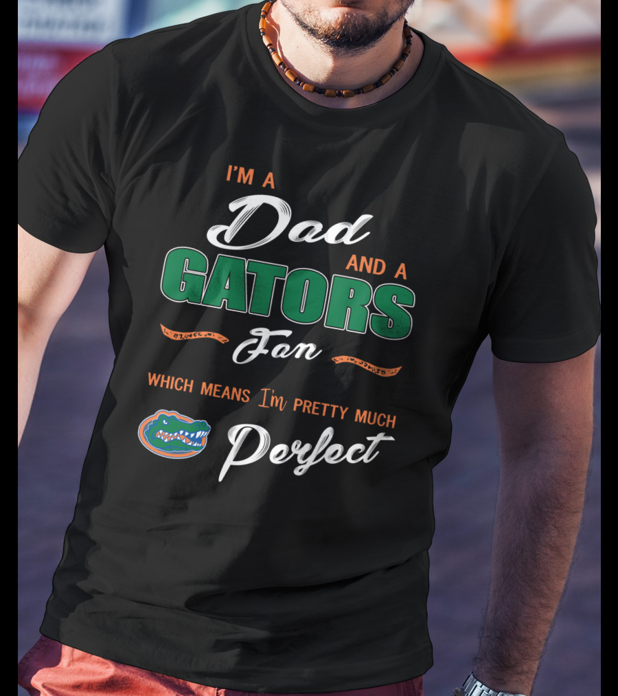 I'm A Dad And A Gators Fan Which Means I'm Pretty Much Perfect T-Shirt