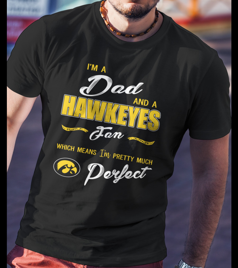 I'm A Dad And A Hawkeyes Fan Which Means I'm Pretty Much Perfect T-Shirt