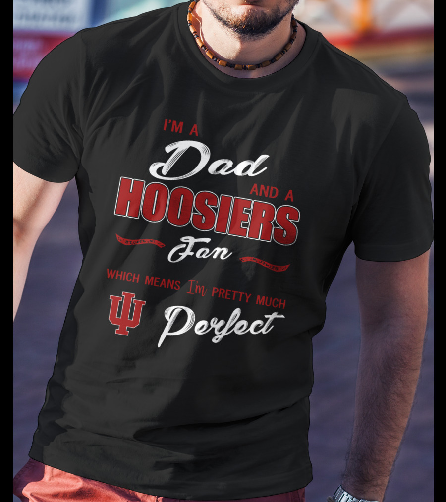 I'm A Dad And A Hoosiers Fan Which Means I'm Pretty Much Perfect Iu T-Shirt